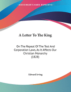 A Letter to the King: On the Repeal of the Test and Corporation Laws, as It Affects Our Christian Monarchy (1828)