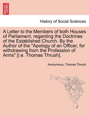 A Letter to the Members of Both Houses of Parliament, Regarding the Doctrines of the Established Church. by the Author of the Apology of an Officer, for Withdrawing from the Profession of Arms [i.E. Thomas Thrush]. - Anonymous, and Thrush, Thomas