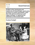 A Letter to the Merchants and Tradesmen of Great Britain, Particularly to Those of London and Bristol; Upon Their Late Glorious Behaviour and Happy Success, in Opposing the Extension of the Excise-laws: With a Few Seasonable Cautions. And Something...