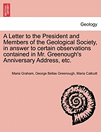 A Letter to the President and Members of the Geological Society, in Answer to Certain Observations Contained in Mr. Greenough's Anniversary Address, Etc. - Graham, Maria, and Greenough, George Bellas, and Callcott, Maria