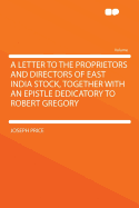 A Letter to the Proprietors and Directors of East India Stock, Together with an Epistle Dedicatory to Robert Gregory