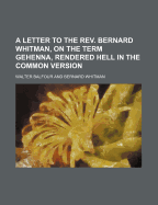 A Letter to the REV. Bernard Whitman, on the Term Gehenna, Rendered Hell in the Common Version (Classic Reprint)