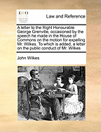 A Letter to the Right Honourable George Grenville, Occasioned by the Speech He Made in the House of Commons on the Motion for Expelling Mr. Wilkes. to Which Is Added, a Letter on the Public Conduct of Mr. Wilkes