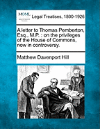 A Letter to Thomas Pemberton, Esq., M.P.: On the Privileges of the House of Commons, Now in Controversy. - Hill, Matthew Davenport