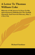 A Letter to Thomas William Coke: Wherein a Full Answer Is Given to His Advertisement Published in the Norfolk Chronicle and Norwich Mercury, May 2, - Gardiner, Richard