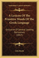 A Lexicon Of The Primitive Words Of The Greek Language: Exclusive Of Several Leading Derivatives (1817)