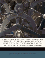 A Lexicon of the Primitive Words of the Greek Language: Inclusive of Several Leading Derivatives for the Use of Schools and Private Persons