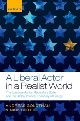 A Liberal Actor in a Realist World: The European Union Regulatory State and the Global Political Economy of Energy - Goldthau, Andreas, and Sitter, Nick