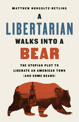 A Libertarian Walks Into a Bear: The Utopian Plot to Liberate an American Town (and Some Bears) - Hongoltz-Hetling, Matthew