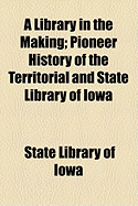 A Library in the Making; Pioneer History of the Territorial and State Library of Iowa
