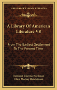 A Library of American Literature V8: From the Earliest Settlement to the Present Time