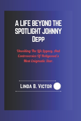 A Life Beyond the Spotlight Johnny Depp: Unveiling The Life, Legacy, And Controversies Of Hollywood's Most Enigmatic Star. - Victor, Linda B