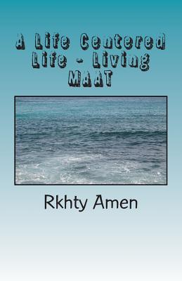 A Life Centered Life Living MAAT: Living Maat - Amen, Rkhty