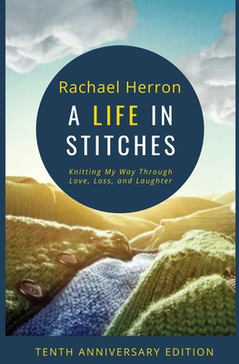 A Life in Stitches: Knitting My Way Through Love, Loss, and Laughter - Tenth Anniversary Edition - Herron, Rachael, and Parkes, Clara (Foreword by)