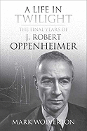 A Life in Twilight: The Final Years of J. Robert Oppenheimer