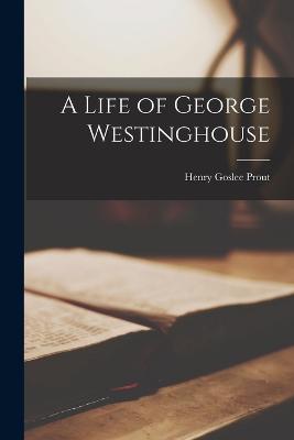 A Life of George Westinghouse - Prout, Henry Goslee