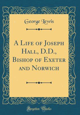 A Life of Joseph Hall, D.D., Bishop of Exeter and Norwich (Classic Reprint) - Lewis, George, M.D.