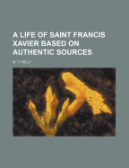 A Life of Saint Francis Xavier Based on Authentic Sources