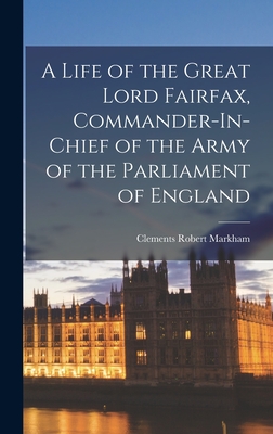 A Life of the Great Lord Fairfax, Commander-In-Chief of the Army of the Parliament of England - Markham, Clements Robert