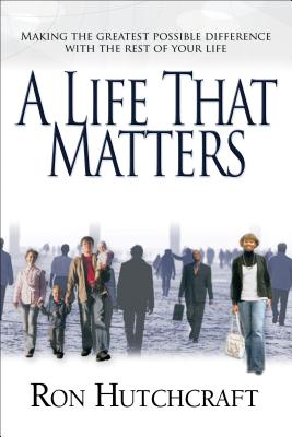 A Life That Matters: Making the Greatest Possible Difference with the Rest of Your Life - Hutchcraft, Ron, Mr.