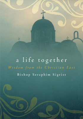 A Life Together: Wisdom of Community from the Christian East - Seraphim, Sigrist