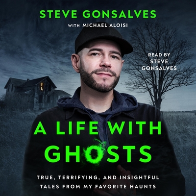 A Life with Ghosts: True, Terrifying, and Insightful Tales from My Favorite Haunts - Gonsalves, Steve (Read by), and Aloisi, Michael (Contributions by)