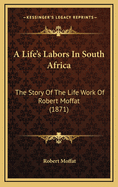 A Life's Labors in South Africa: The Story of the Life Work of Robert Moffat (1871)