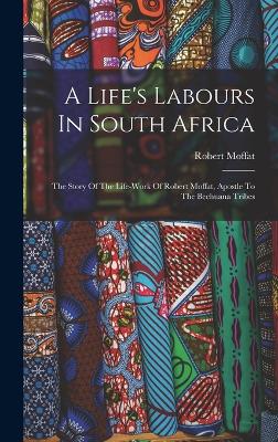 A Life's Labours In South Africa: The Story Of The Life-work Of Robert Moffat, Apostle To The Bechuana Tribes - Moffat, Robert