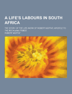 A Life's Labours in South Africa; The Story of the Life-Work of Robert Moffat, Apostle to the Bechuana Tribes