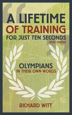 A Lifetime of Training for Just Ten Seconds: Olympians in their own words - Witt, Richard