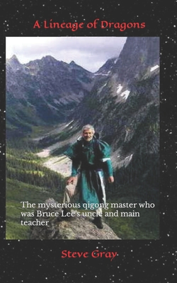 A Lineage of Dragons: The mysterious qigong master who was Bruce Lee's uncle and main teacher - Gray, Steve