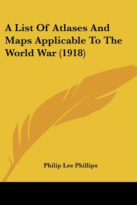 A List Of Atlases And Maps Applicable To The World War (1918) - Phillips, Philip Lee (Editor)