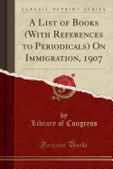 A List of Books (with References to Periodicals) on Immigration, 1907 (Classic Reprint)
