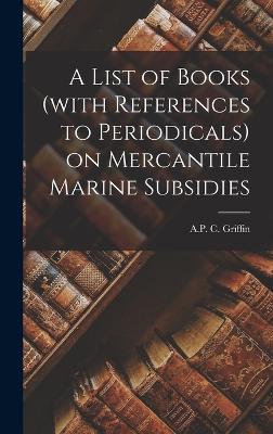 A List of Books (with References to Periodicals) on Mercantile Marine Subsidies - Griffin, A P C