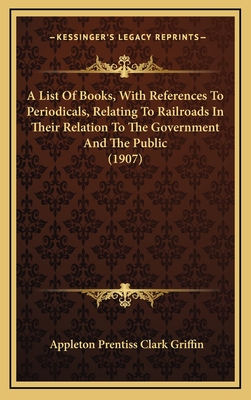 A List of Books, with References to Periodicals, Relating to Railroads in Their Relation to the Government and the Public (1907) - Griffin, Appleton Prentiss Clark