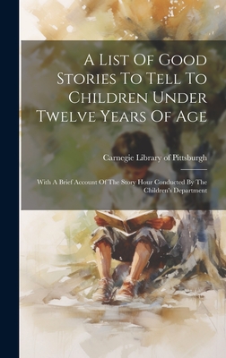 A List Of Good Stories To Tell To Children Under Twelve Years Of Age: With A Brief Account Of The Story Hour Conducted By The Children's Department - Carnegie Library of Pittsburgh (Creator)