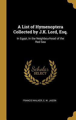 A List of Hymenoptera Collected by J.K. Lord, Esq.: In Egypt, In the Neighbourhood of the Red Sea - Walker, Francis, and E W Jason (Creator)