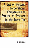 A List of Persons, Corporations, Companies and Estates, as Assessed in the Town Tax