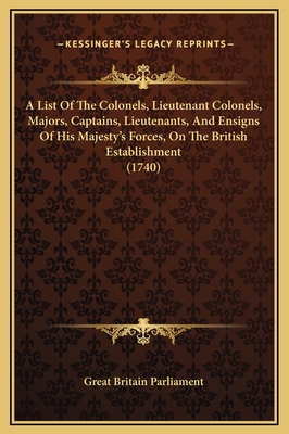 A List of the Colonels, Lieutenant Colonels, Majors, Captains, Lieutenants, and Ensigns of His Majesty's Forces, on the British Establishment (1740) - Great Britain Parliament