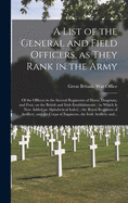 A List of the General and Field Officers, as They Rank in the Army: of the Officers in the Several Regiments of Horse, Dragoons, and Foot, on the British and Irish Establishments; (to Which is Now Added an Alphabetical Index); the Royal Regiment Of...