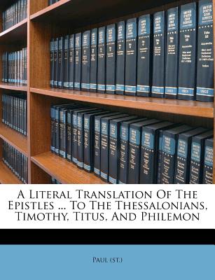 A Literal Translation of the Epistles ... to the Thessalonians, Timothy, Titus, and Philemon - St Paul