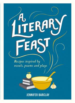 A Literary Feast: Recipes Inspired by Novels, Poems and Plays - Barclay, Jennifer