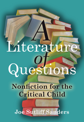 A Literature of Questions: Nonfiction for the Critical Child - Sanders, Joe Sutliff