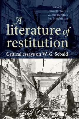 A Literature of Restitution: Critical Essays on W. G. Sebald - Baxter, Jeannette (Editor), and Henitiuk, Valerie (Editor), and Hutchinson, Ben (Editor)
