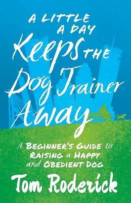 A Little a Day Keeps the Dog Trainer Away: A Beginner's Guide to Raising a Happy and Obedient Dog - Roderick, Tom