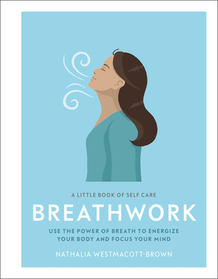 A Little Book of Self Care: Breathwork: Use the Power of Breath to Energize Your Body and Focus Your Mind - Westmacott-Brown, Nathalia