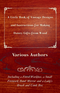 A Little Book of Vintage Designs and Instructions for Making Dainty Gifts from Wood. Including a Fitted Workbox, a Small Fretwork Hand Mirror and a Lady's Brush and Comb Box: Including a Fitted Workbox, a Small Fretwork Hand Mirror and a Lady's Brush...