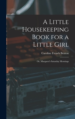 A Little Housekeeping Book for a Little Girl: Or, Margaret's Saturday Mornings - Benton, Caroline French