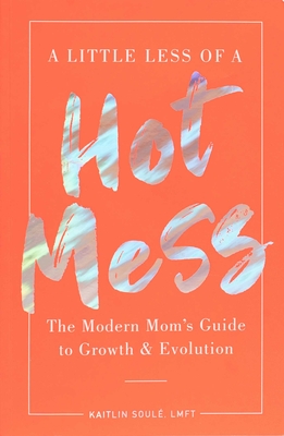 A Little Less of a Hot Mess: The Modern Mom's Guide to Growth & Evolution - Soul, Kaitlin