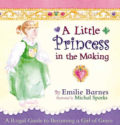 A Little Princess in the Making: A Royal Guide to Becoming a Girl of Grace - Barnes, Emilie